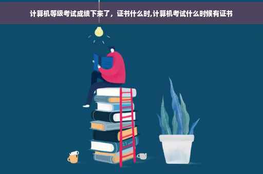 计算机等级考试成绩下来了，证书什么时,计算机考试什么时候有证书
