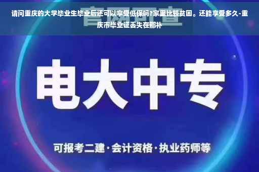 请问重庆的大学毕业生毕业后还可以享受低保吗?家里比较贫困。还能享受多久-重庆市毕业证丢失在那补