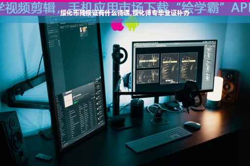 绥化市残疾证有什么待遇,绥化师专毕业证补办