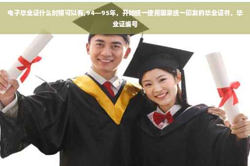 电子毕业证什么时候可以有,94—95年，开始统一使用国家统一印发的毕业证书，毕业证编号