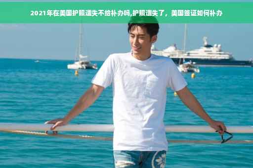 2021年在美国护照遗失不给补办吗,护照遗失了，美国签证如何补办