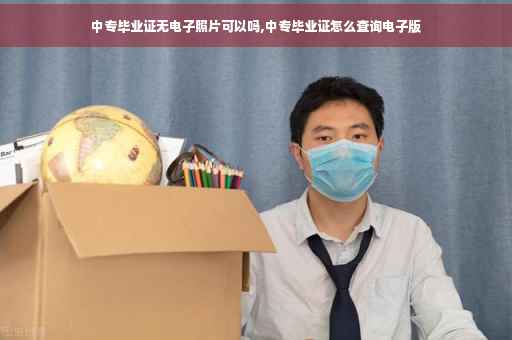 中专毕业证无电子照片可以吗,中专毕业证怎么查询电子版