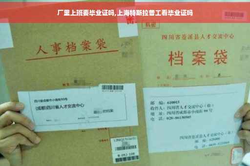厂里上班要毕业证吗,上海特斯拉普工看毕业证吗