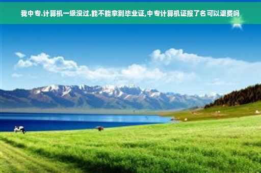 我中专.计算机一级没过.能不能拿到毕业证,中专计算机证报了名可以退费吗