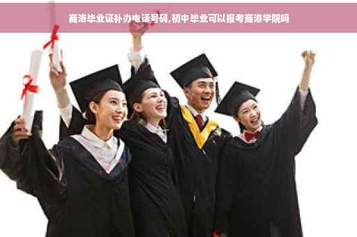 商洛毕业证补办电话号码,初中毕业可以报考商洛学院吗