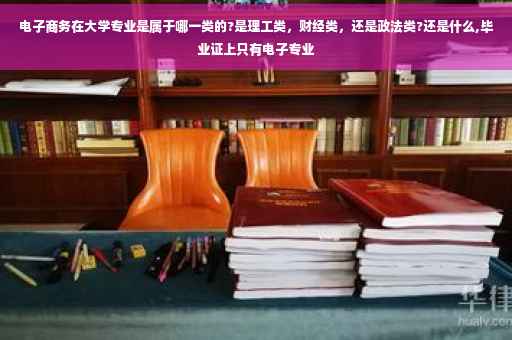 电子商务在大学专业是属于哪一类的?是理工类，财经类，还是政法类?还是什么,毕业证上只有电子专业