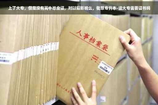 上了大专，但是没有高中毕业证，对以后影响么，我想专升本-读大专需要证书吗