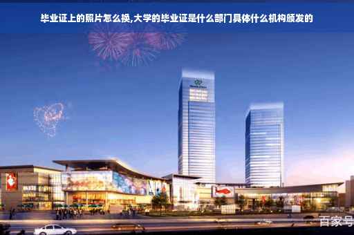 毕业证上的照片怎么换,大学的毕业证是什么部门具体什么机构颁发的