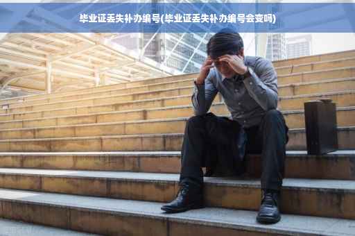 毕业证丢失补办编号(毕业证丢失补办编号会变吗)
