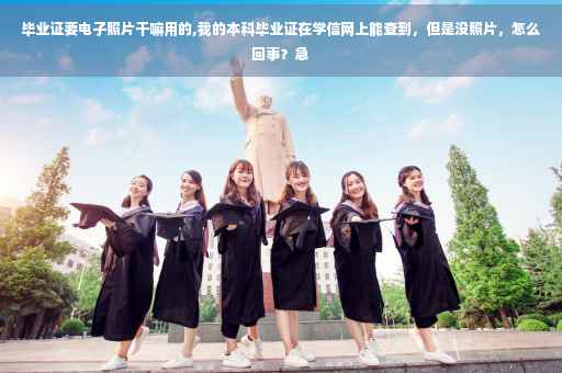 毕业证要电子照片干嘛用的,我的本科毕业证在学信网上能查到，但是没照片，怎么回事？急