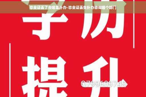 毕业证丢了去哪里补办-毕业证丢失补办咨询哪个部门