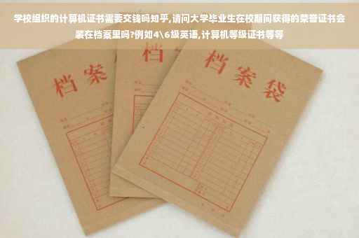 学校组织的计算机证书需要交钱吗知乎,请问大学毕业生在校期间获得的荣誉证书会装在档案里吗?例如4级英语,计算机等级证书等等
