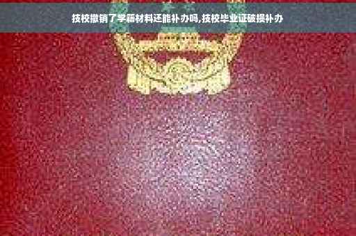 技校撤销了学籍材料还能补办吗,技校毕业证破损补办