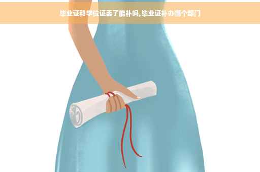 毕业证和学位证丢了能补吗,毕业证补办哪个部门