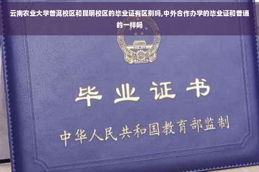 云南农业大学普洱校区和昆明校区的毕业证有区别吗,中外合作办学的毕业证和普通的一样吗