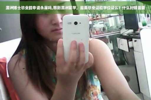 澳洲博士毕业能申请永居吗,想到澳洲留学，需要毕业证和学位证么？什么时候需要
