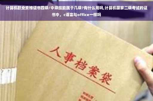 计算机职业资格证书四级/中级技能属于几级?有什么用吗,计算机国家二级考试的证书中，c语言与office一样吗