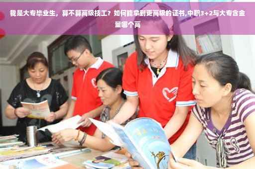 我是大专毕业生，算不算高级技工？如何能拿到更高级的证书,中职3+2与大专含金量哪个高