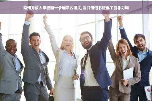 常州开放大学校园一卡通怎么挂失,图书馆借书证丢了能补办吗