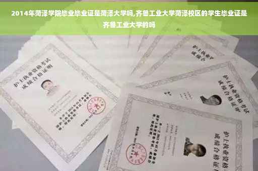 2014年菏泽学院毕业毕业证是菏泽大学吗,齐鲁工业大学菏泽校区的学生毕业证是齐鲁工业大学的吗