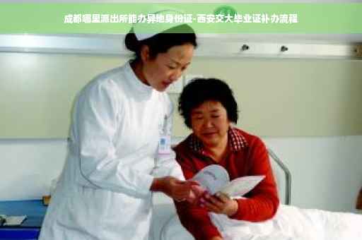 成都哪里派出所能办异地身份证-西安交大毕业证补办流程