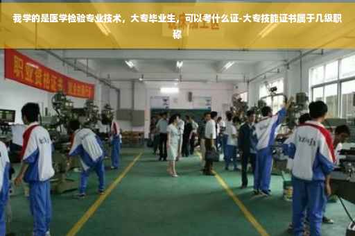我学的是医学检验专业技术，大专毕业生，可以考什么证-大专技能证书属于几级职称