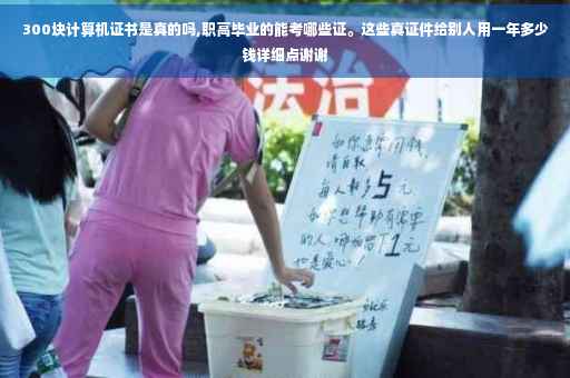 300块计算机证书是真的吗,职高毕业的能考哪些证。这些真证件给别人用一年多少钱详细点谢谢