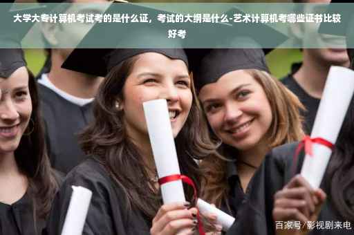 大学大专计算机考试考的是什么证，考试的大纲是什么-艺术计算机考哪些证书比较好考