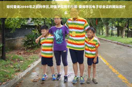 如何查询2000年之前的学历,好像学信网不行呢-查询学历电子毕业证的网站是什么