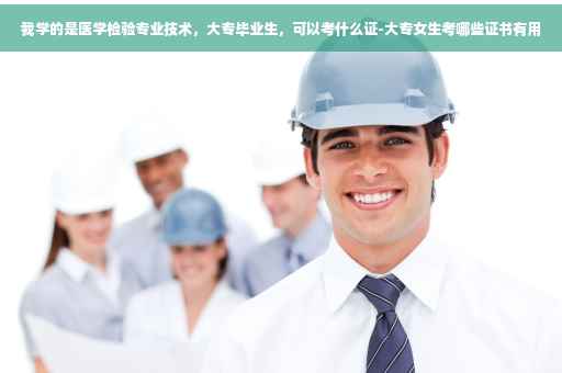 我学的是医学检验专业技术，大专毕业生，可以考什么证-大专女生考哪些证书有用