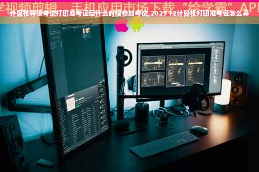 计算机等级考试打印准考证后什么时候参加考试,2021 12计算机打印准考证怎么弄