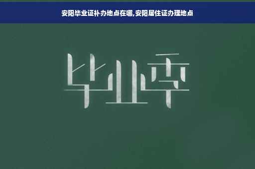 安阳毕业证补办地点在哪,安阳居住证办理地点