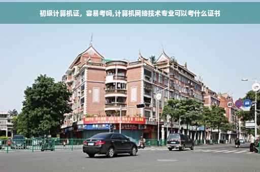 初级计算机证，容易考吗,计算机网络技术专业可以考什么证书