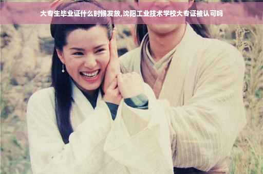 大专生毕业证什么时候发放,沈阳工业技术学校大专证被认可吗