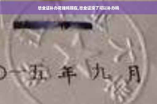 毕业证补办花钱吗现在,毕业证没了可以补办吗
