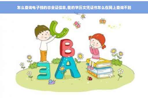 怎么查询电子档的毕业证信息,我的学历文凭证书怎么在网上查询不到
