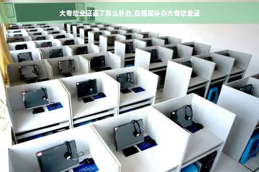 大专毕业证丢了怎么补办,在哪里补办大专毕业证