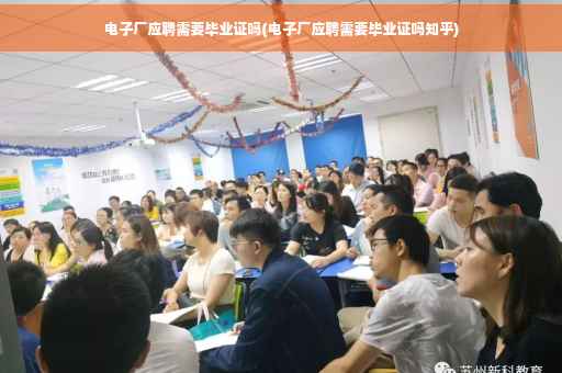 电子厂应聘需要毕业证吗(电子厂应聘需要毕业证吗知乎)
