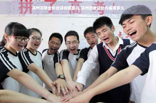 滨州市就业创业证去哪里办,滨州毕业证补办需要多久