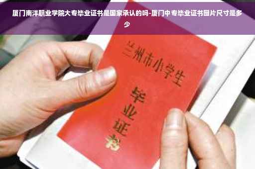 厦门南洋职业学院大专毕业证书是国家承认的吗-厦门中专毕业证书图片尺寸是多少 厦门南洋职业学院大专毕业证书是国家承认的吗-厦门中专毕业证书图片尺寸是多少