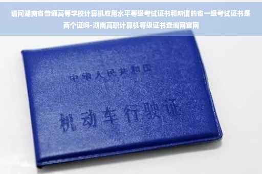 请问湖南省普通高等学校计算机应用水平等级考试证书和所谓的省一级考试证书是两个证吗-湖南高职计算机等级证书查询网官网
