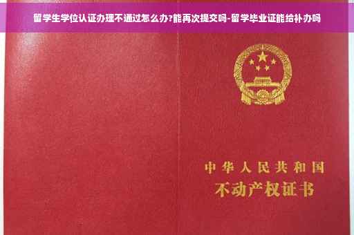 留学生学位认证办理不通过怎么办?能再次提交吗-留学毕业证能给补办吗
