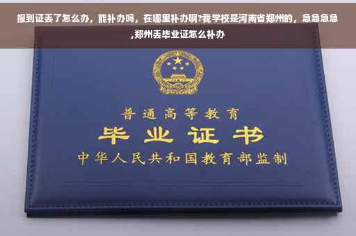 报到证丢了怎么办，能补办吗，在哪里补办啊?我学校是河南省郑州的，急急急急,郑州丢毕业证怎么补办