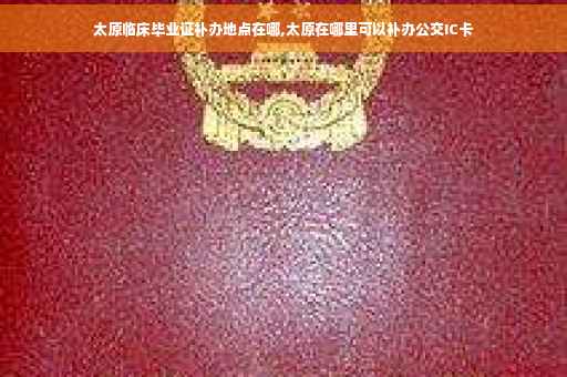 太原临床毕业证补办地点在哪,太原在哪里可以补办公交IC卡