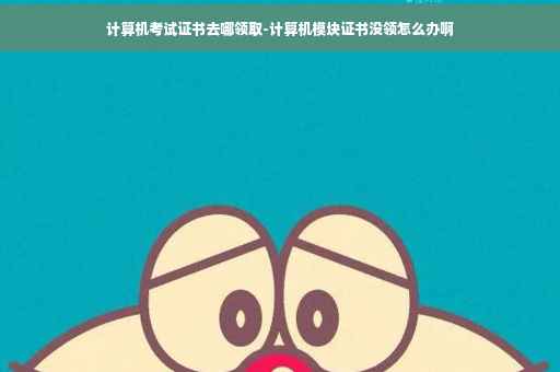 计算机考试证书去哪领取-计算机模块证书没领怎么办啊