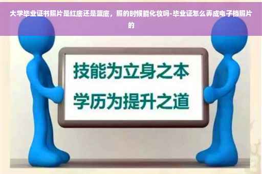 大学毕业证书照片是红底还是蓝底，照的时候能化妆吗-毕业证怎么弄成电子档照片的