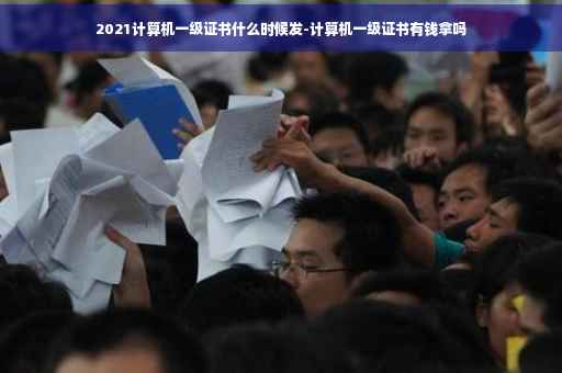 2021计算机一级证书什么时候发-计算机一级证书有钱拿吗