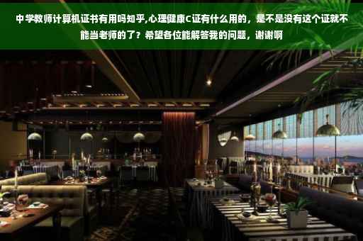 中学教师计算机证书有用吗知乎,心理健康C证有什么用的，是不是没有这个证就不能当老师的了？希望各位能解答我的问题，谢谢啊