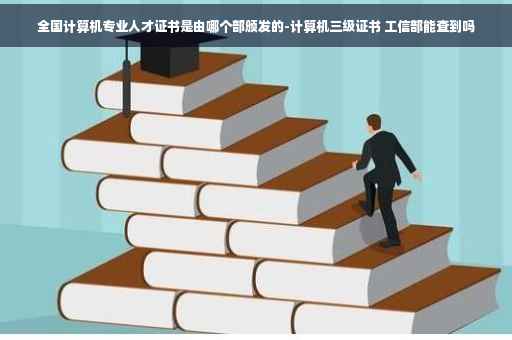 全国计算机专业人才证书是由哪个部颁发的-计算机三级证书 工信部能查到吗