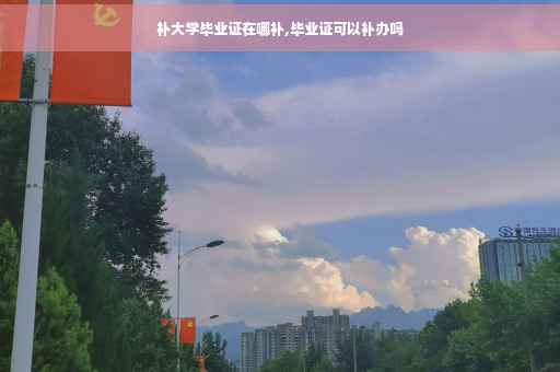 补大学毕业证在哪补,毕业证可以补办吗 补大学毕业证在哪补,毕业证可以补办吗